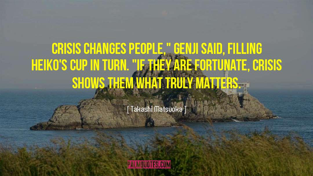 Takashi Matsuoka Quotes: Crisis changes people,