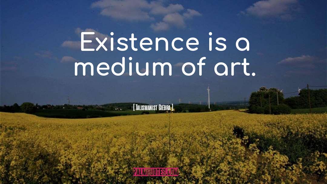 Talismanist Giebra Quotes: Existence is a medium of