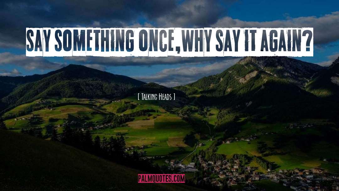 Talking Heads Quotes: say something once,<br />why say