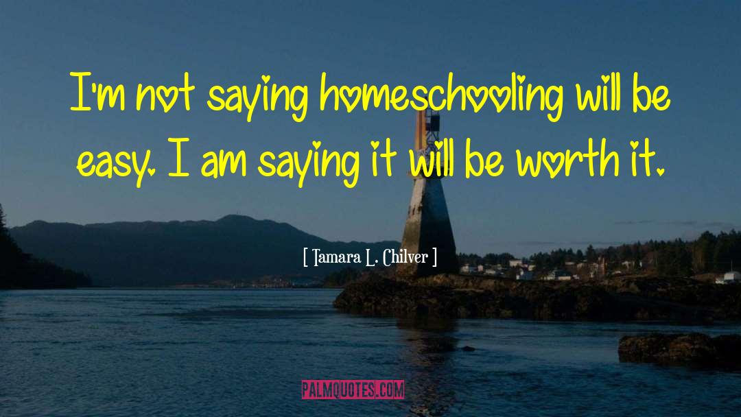 Tamara L. Chilver Quotes: I'm not saying homeschooling will