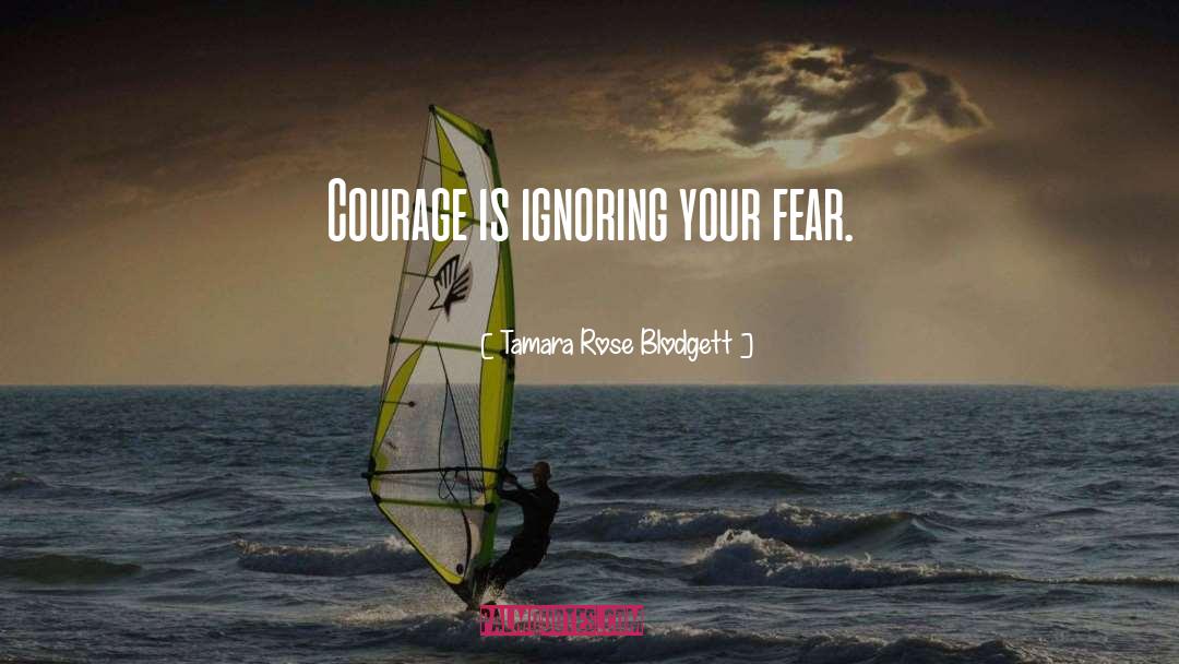 Tamara Rose Blodgett Quotes: Courage is ignoring your fear.