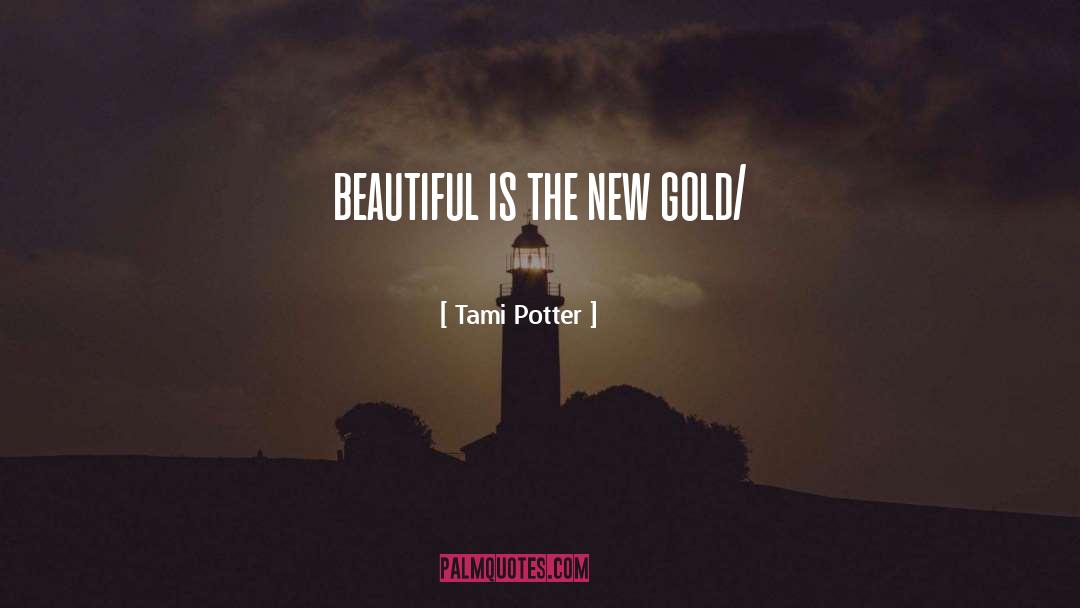 Tami Potter Quotes: beautiful is the new gold/