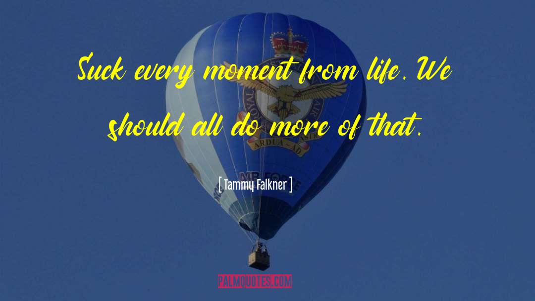 Tammy Falkner Quotes: Suck every moment from life.