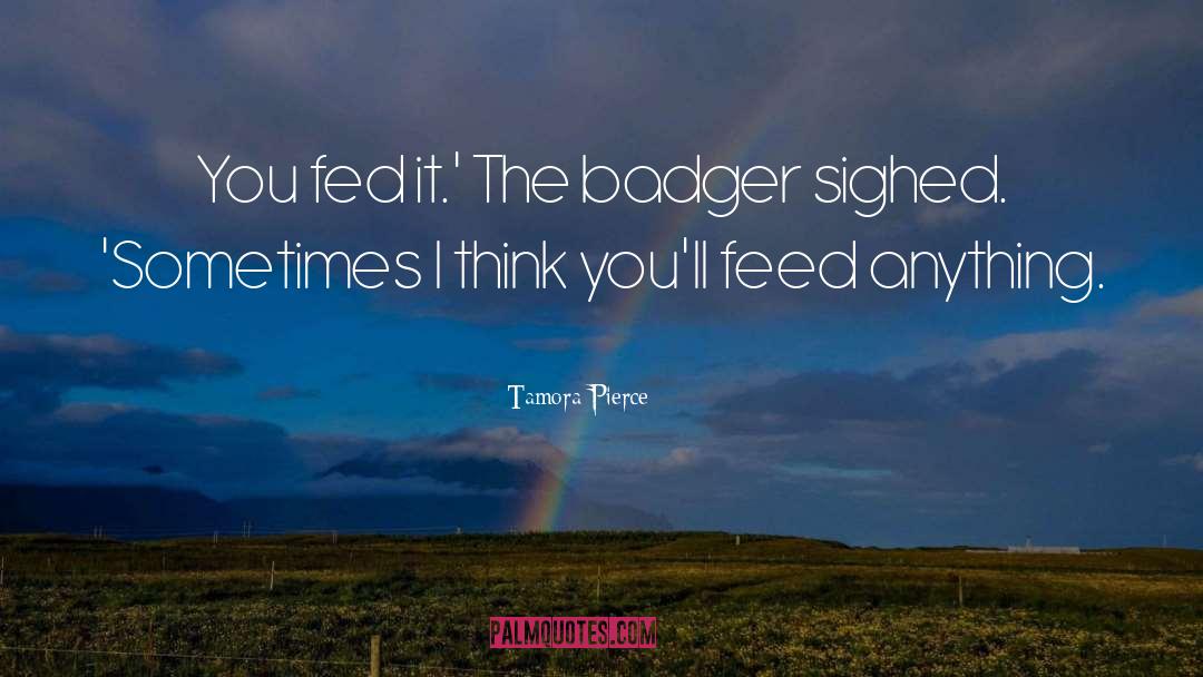 Tamora Pierce Quotes: You fed it.' The badger