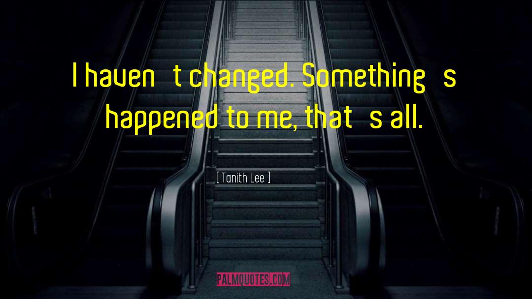 Tanith Lee Quotes: I haven't changed. Something's happened