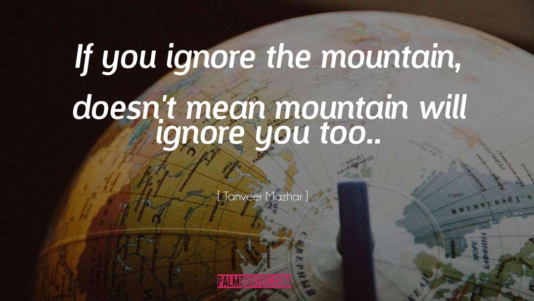 Tanveer Mazhar Quotes: If you ignore the mountain,