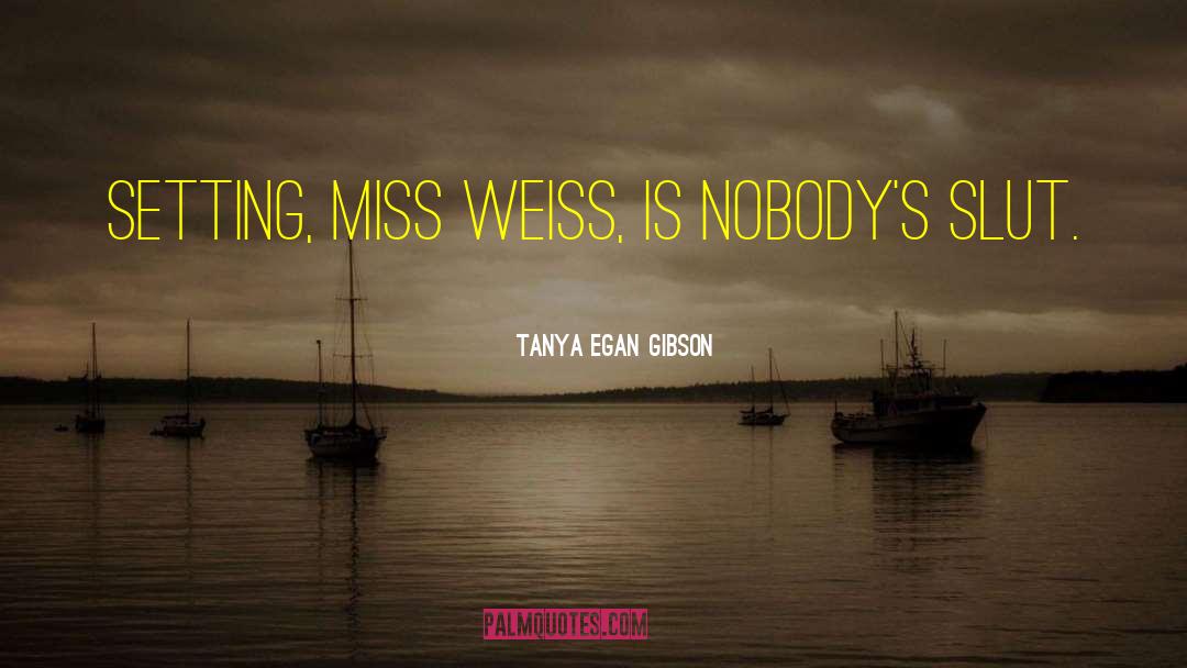 Tanya Egan Gibson Quotes: Setting, Miss Weiss, is nobody's
