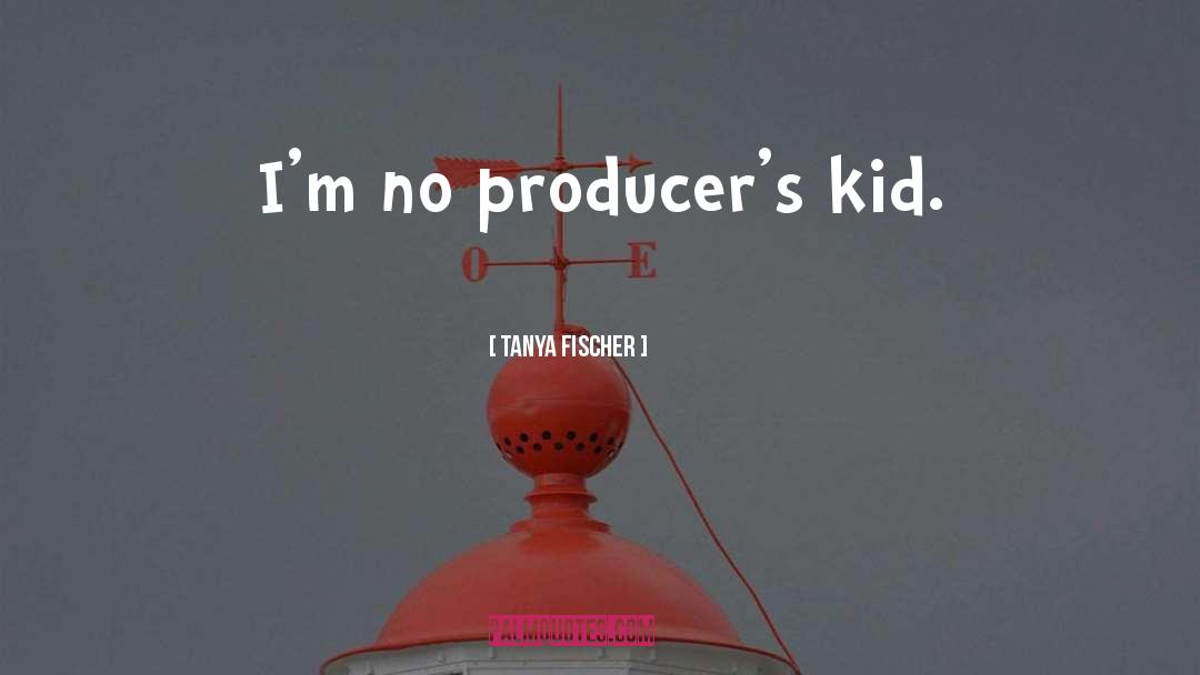 Tanya Fischer Quotes: I'm no producer's kid.