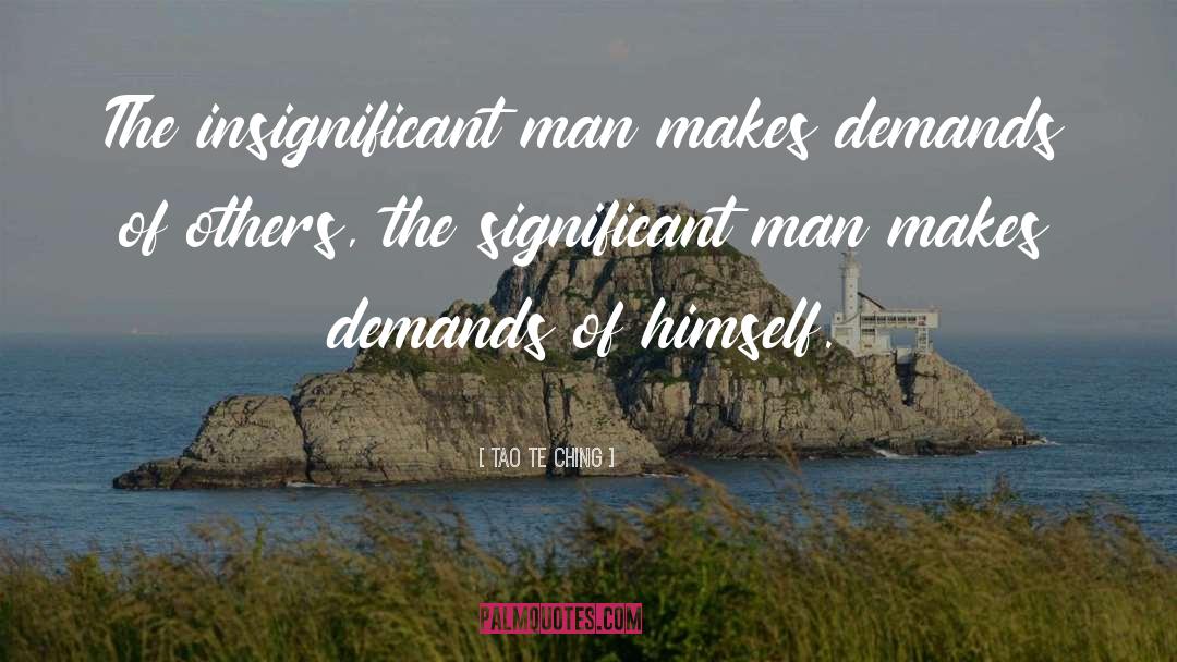 Tao Te Ching Quotes: The insignificant man makes demands