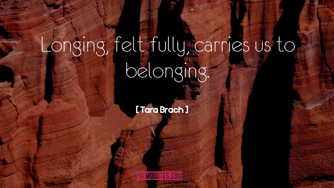 Tara Brach Quotes: Longing, felt fully, carries us