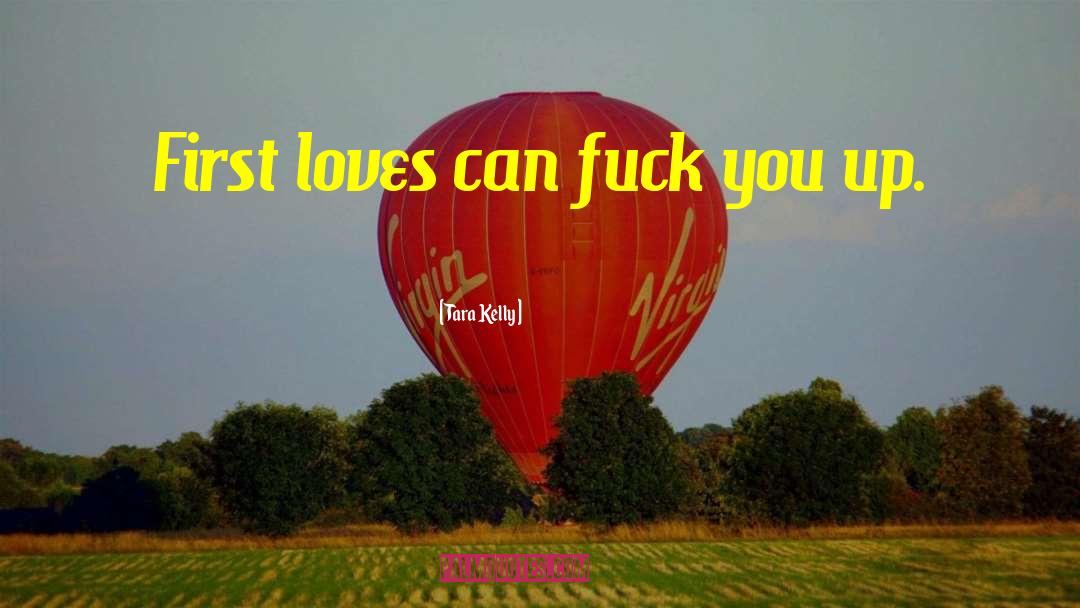 Tara Kelly Quotes: First loves can fuck you