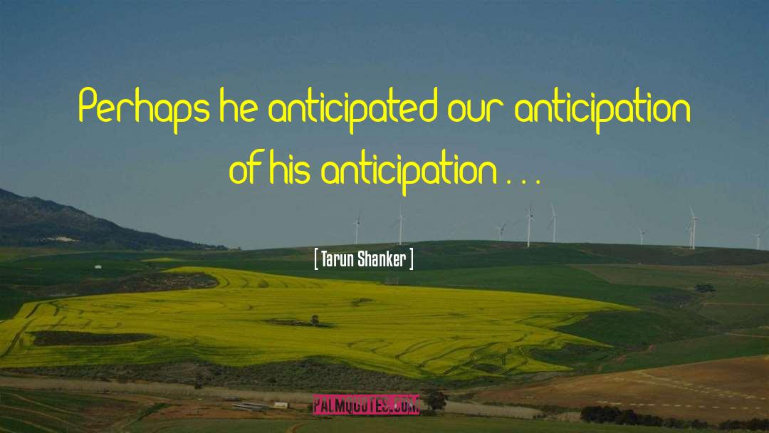 Tarun Shanker Quotes: Perhaps he anticipated our anticipation