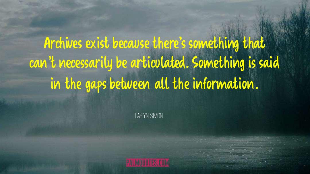 Taryn Simon Quotes: Archives exist because there's something