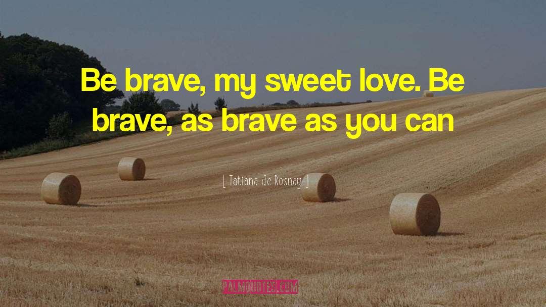 Tatiana De Rosnay Quotes: Be brave, my sweet love.