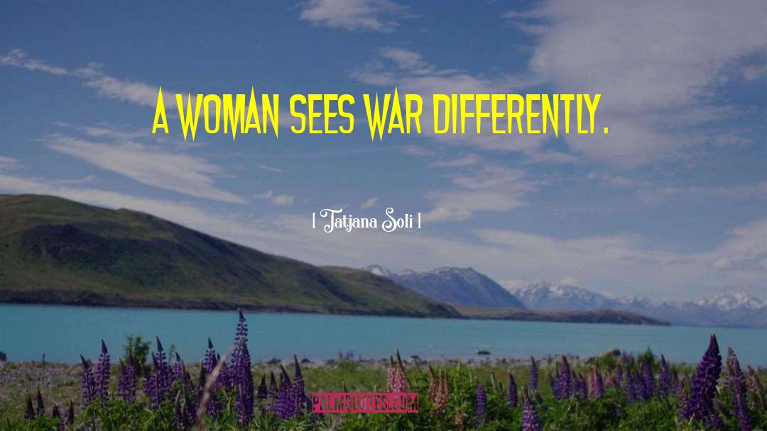 Tatjana Soli Quotes: A woman sees war differently.