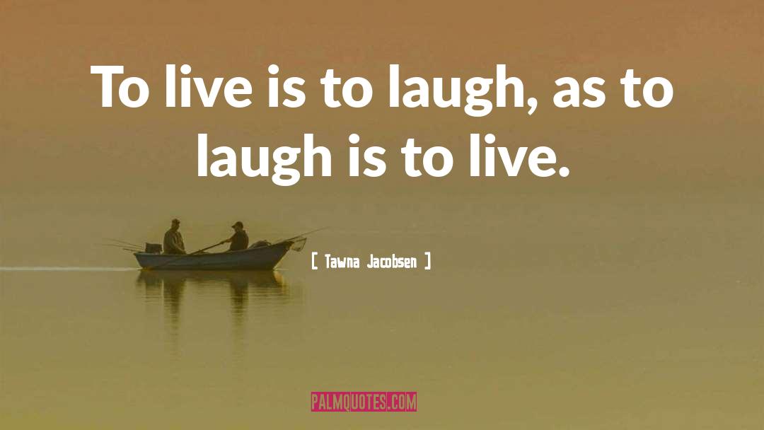 Tawna Jacobsen Quotes: To live is to laugh,