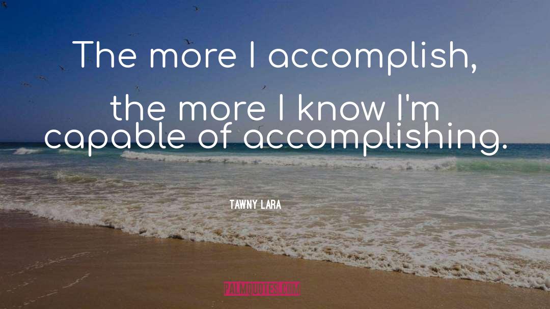 Tawny Lara Quotes: The more I accomplish, the