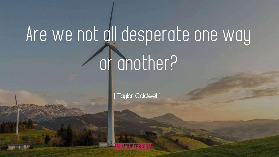 Taylor Caldwell Quotes: Are we not all desperate