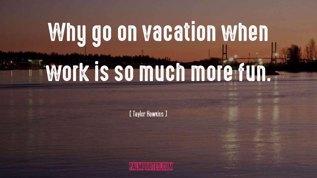 Taylor Hawkins Quotes: Why go on vacation when