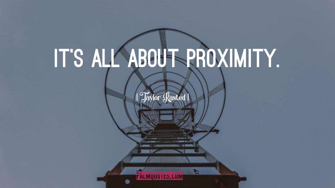 Taylor Rasted Quotes: It's all about proximity.