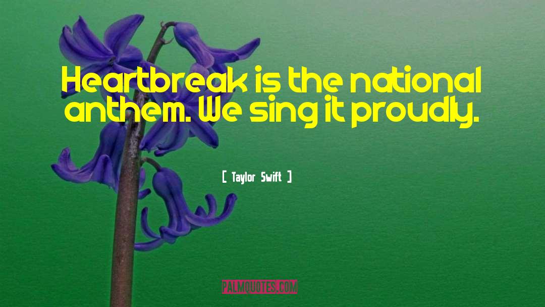Taylor Swift Quotes: Heartbreak is the national anthem.