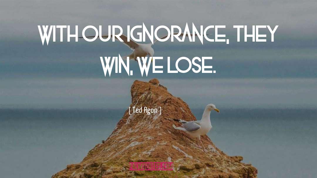 Ted Agon Quotes: With our ignorance, they win,