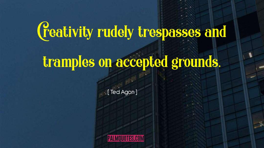 Ted Agon Quotes: Creativity rudely trespasses and tramples