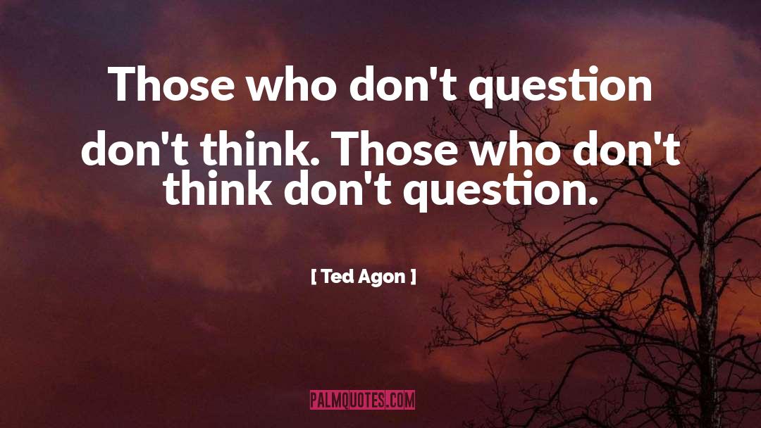 Ted Agon Quotes: Those who don't question don't