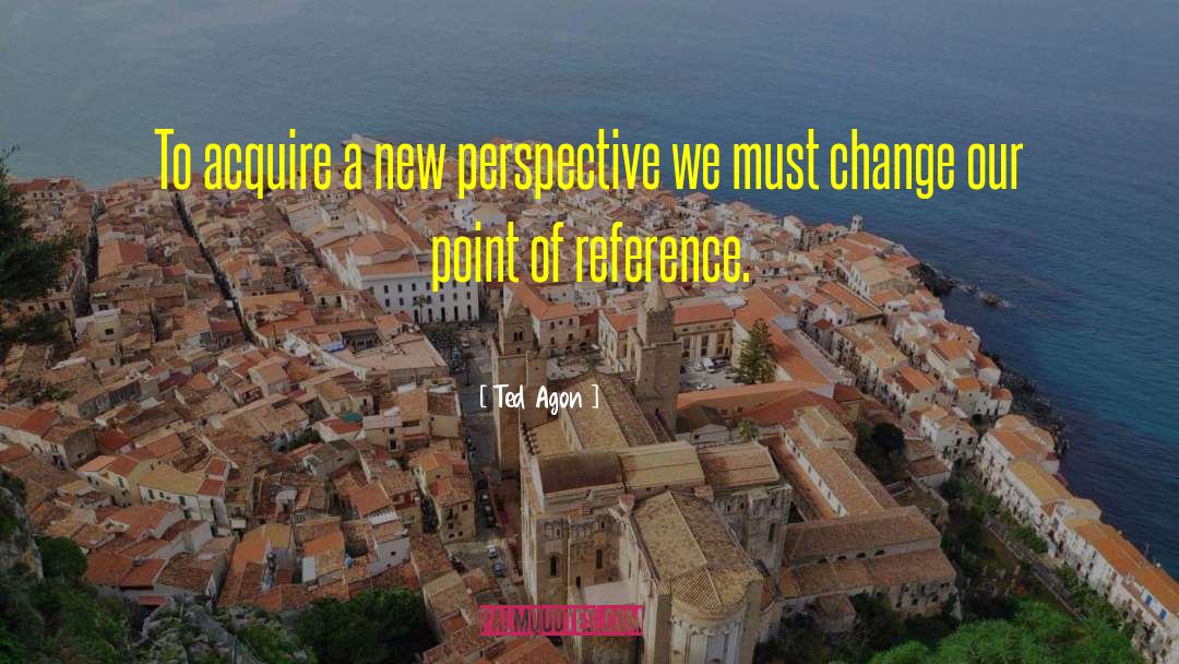 Ted Agon Quotes: To acquire a new perspective