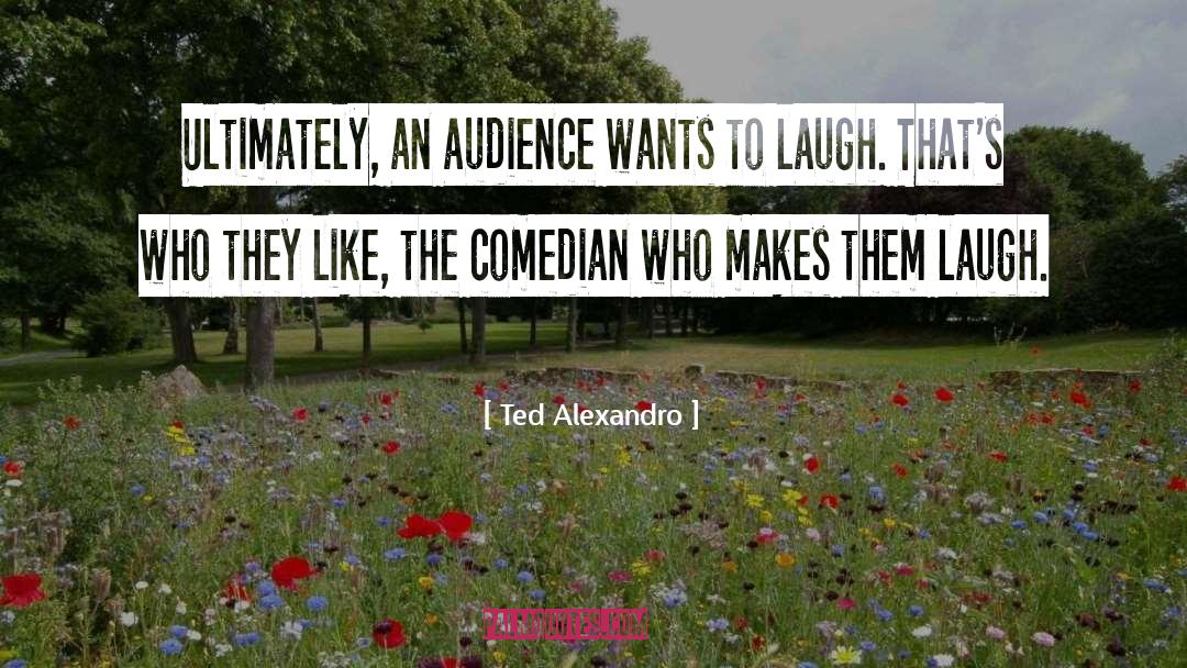 Ted Alexandro Quotes: Ultimately, an audience wants to