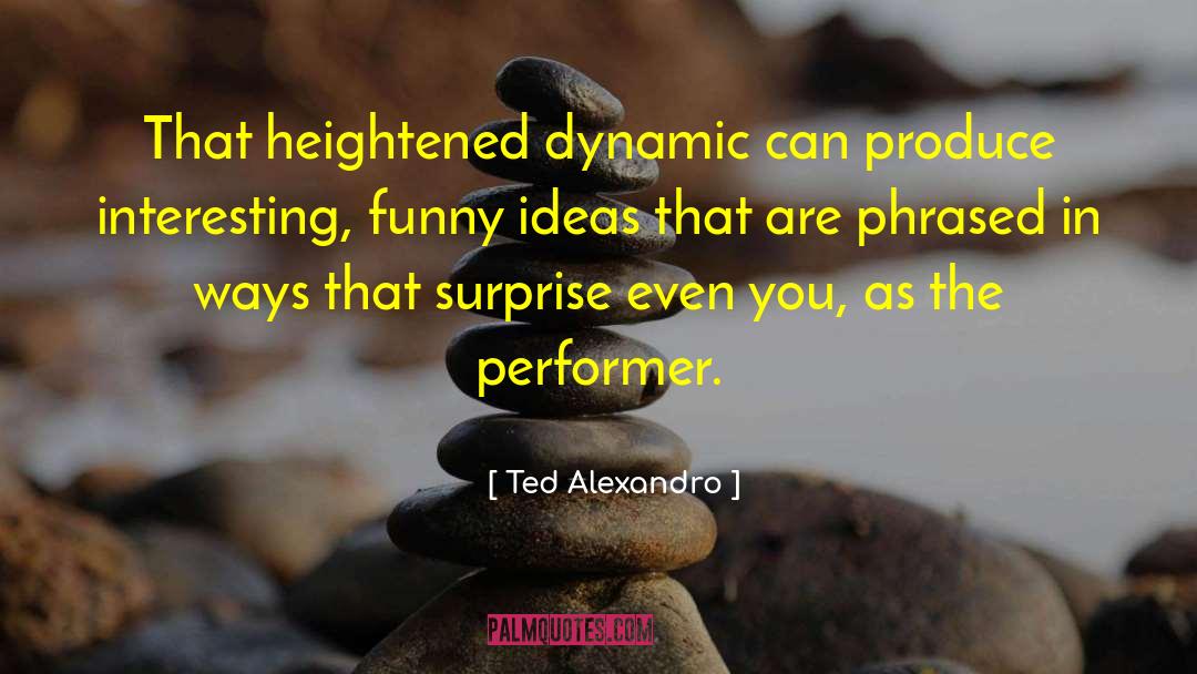 Ted Alexandro Quotes: That heightened dynamic can produce