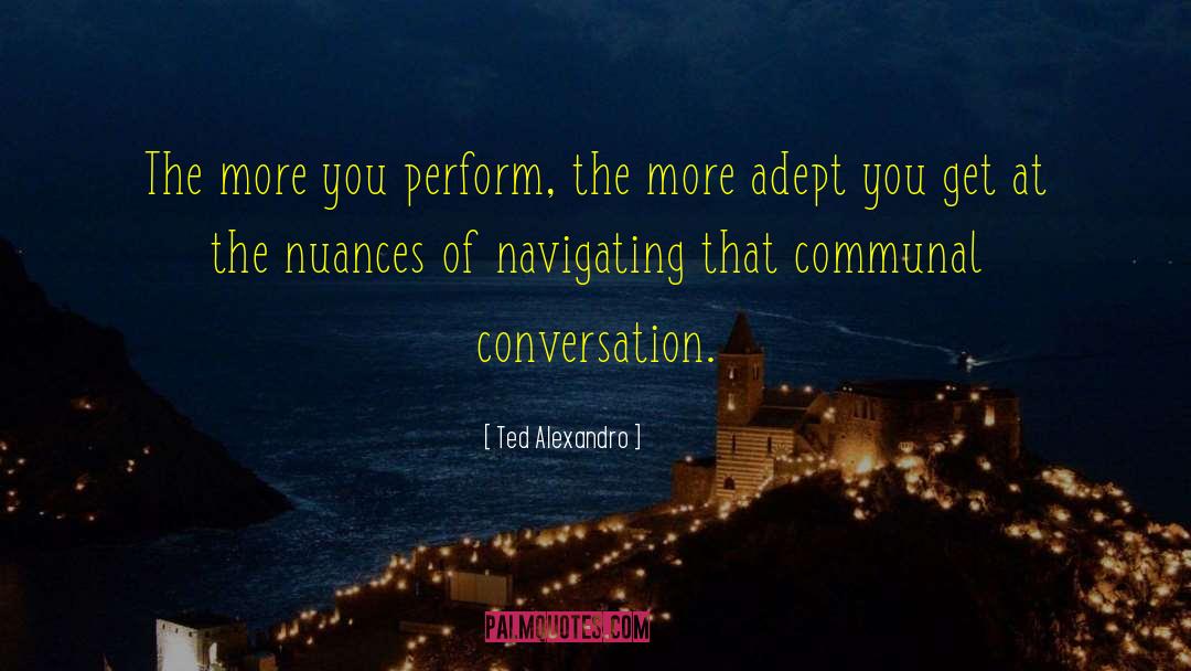 Ted Alexandro Quotes: The more you perform, the