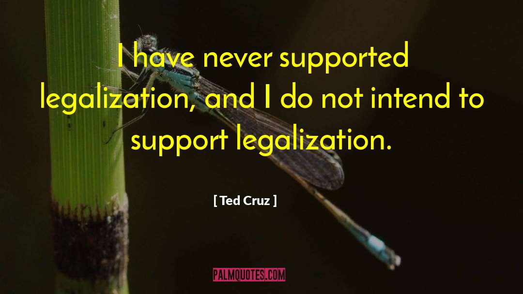 Ted Cruz Quotes: I have never supported legalization,