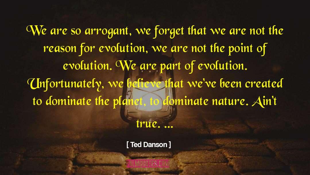 Ted Danson Quotes: We are so arrogant, we