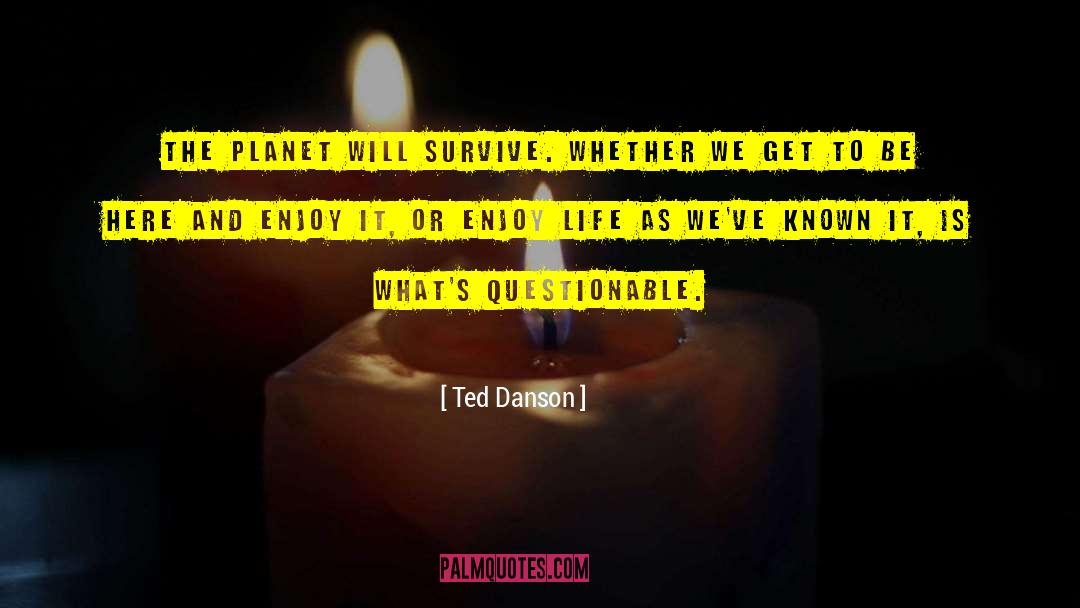 Ted Danson Quotes: The planet will survive. Whether
