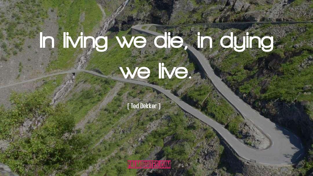 Ted Dekker Quotes: In living we die, in