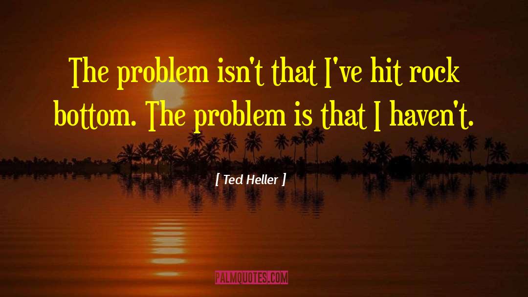 Ted Heller Quotes: The problem isn't that I've