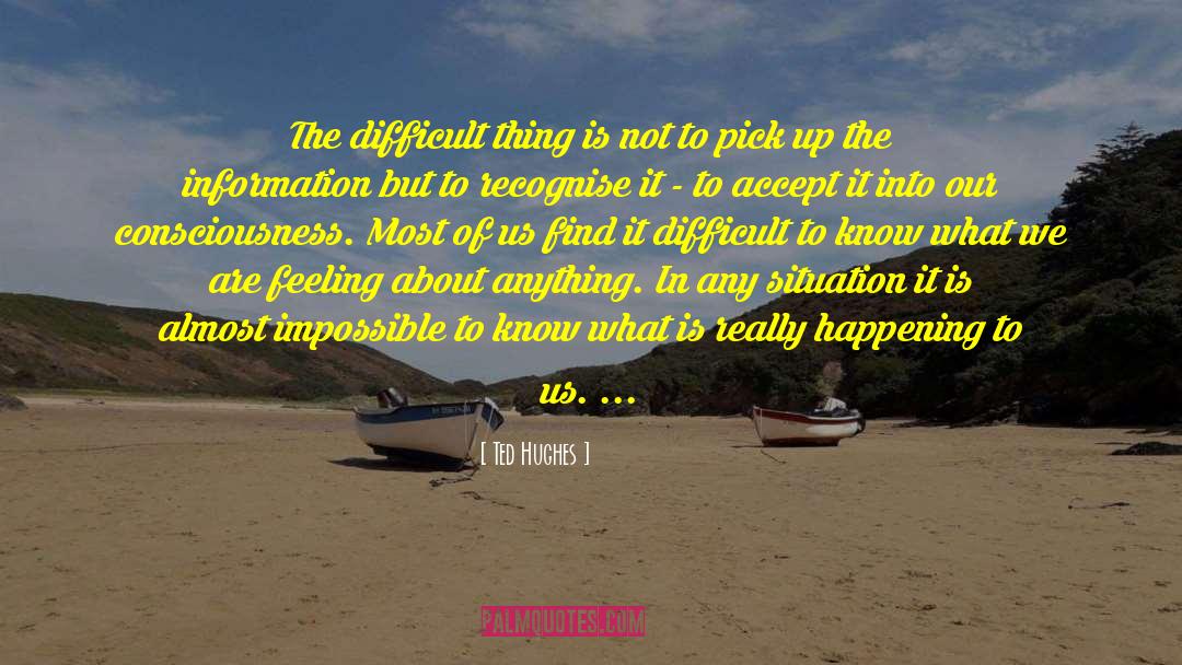 Ted Hughes Quotes: The difficult thing is not