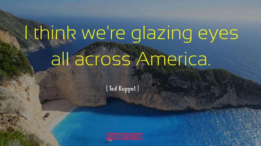 Ted Koppel Quotes: I think we're glazing eyes