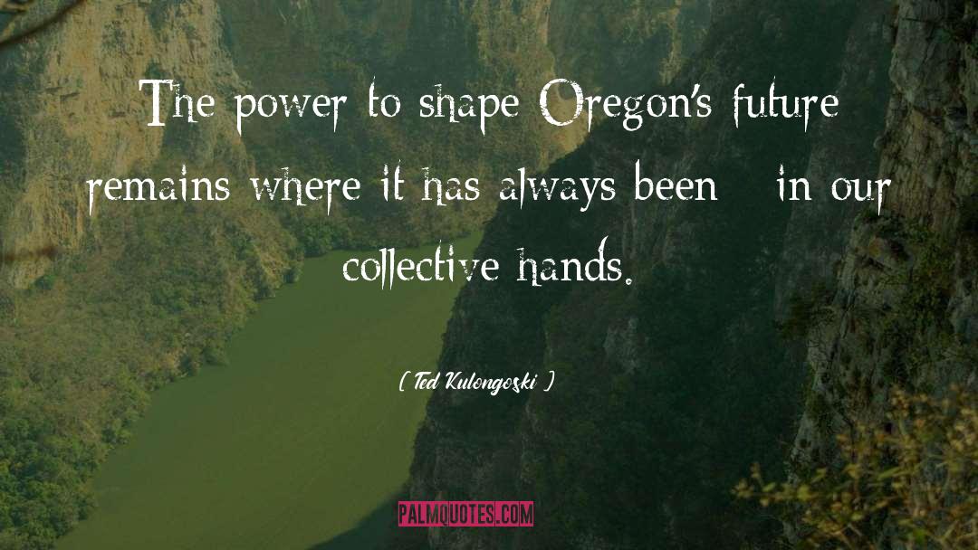Ted Kulongoski Quotes: The power to shape Oregon's