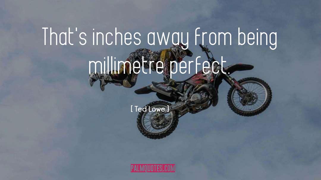 Ted Lowe Quotes: That's inches away from being