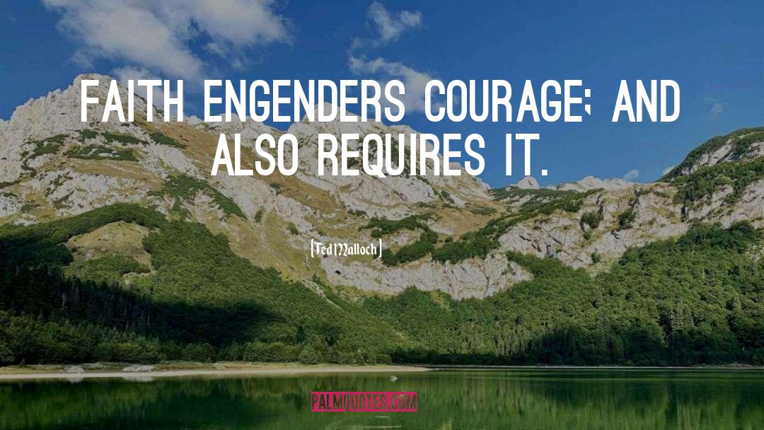 Ted Malloch Quotes: Faith engenders courage; and also