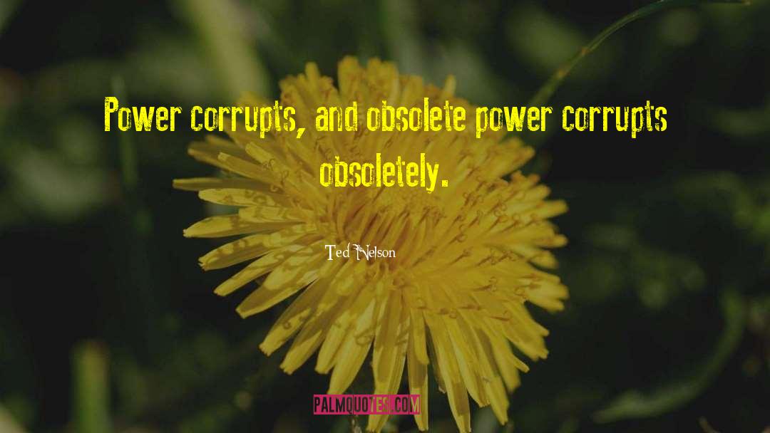 Ted Nelson Quotes: Power corrupts, and obsolete power