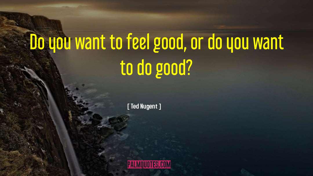 Ted Nugent Quotes: Do you want to feel