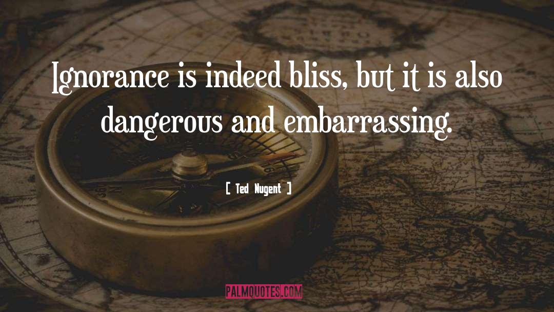 Ted Nugent Quotes: Ignorance is indeed bliss, but