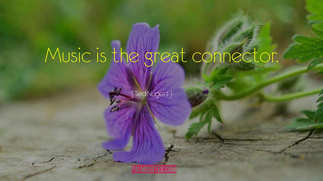 Ted Nugent Quotes: Music is the great connector.