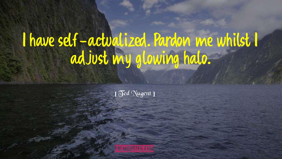 Ted Nugent Quotes: I have self-actualized. Pardon me