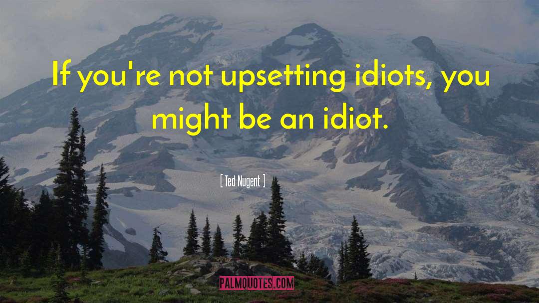 Ted Nugent Quotes: If you're not upsetting idiots,