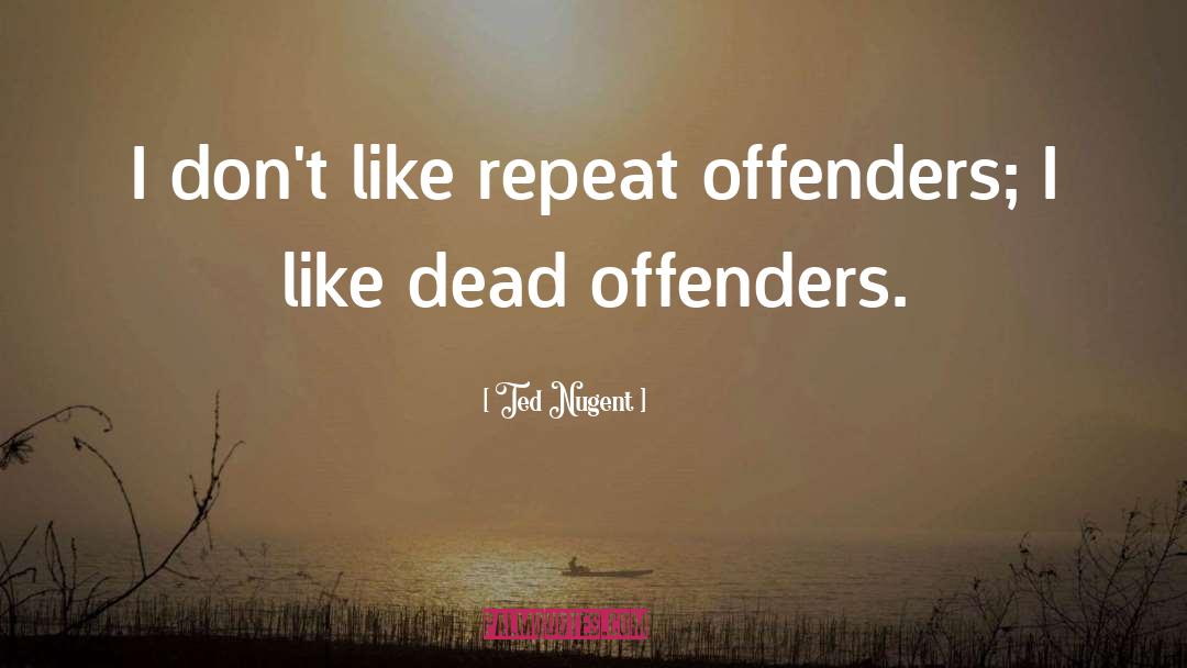 Ted Nugent Quotes: I don't like repeat offenders;