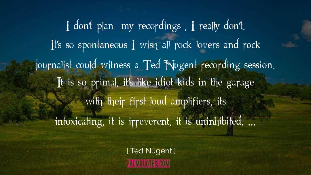 Ted Nugent Quotes: I don't plan [my recordings],